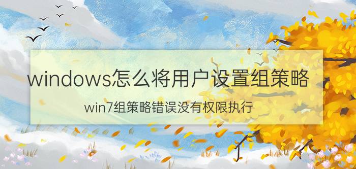 windows怎么将用户设置组策略 win7组策略错误没有权限执行？